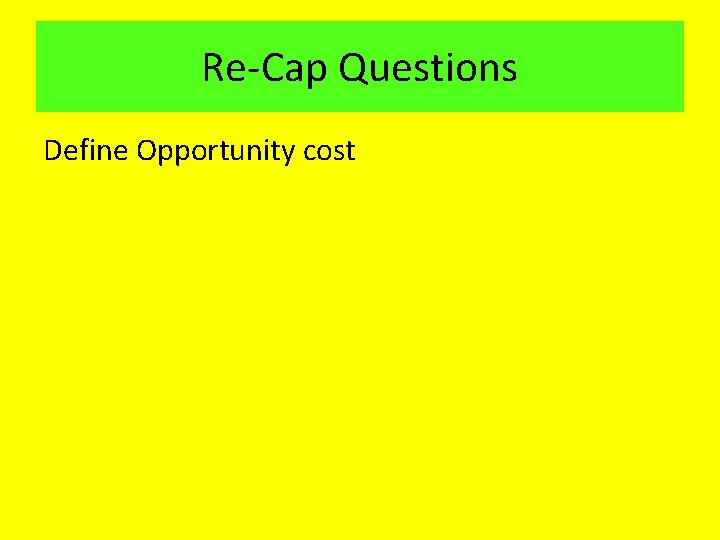 Re-Cap Questions Define Opportunity cost 