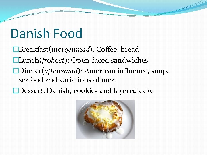 Danish Food �Breakfast(morgenmad): Coffee, bread �Lunch(frokost): Open-faced sandwiches �Dinner(aftensmad): American influence, soup, seafood and