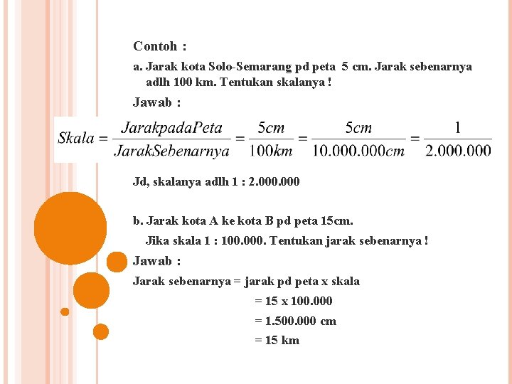 Contoh : a. Jarak kota Solo-Semarang pd peta 5 cm. Jarak sebenarnya adlh 100