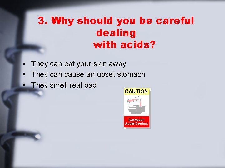 3. Why should you be careful dealing with acids? • They can eat your