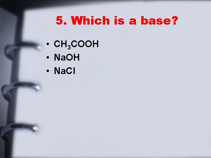 5. Which is a base? • CH 3 COOH • Na. Cl 