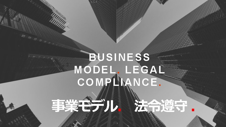 BUSINESS MODEL. LEGAL COMPLIANCE. 事業モデル． 法令遵守 ． 