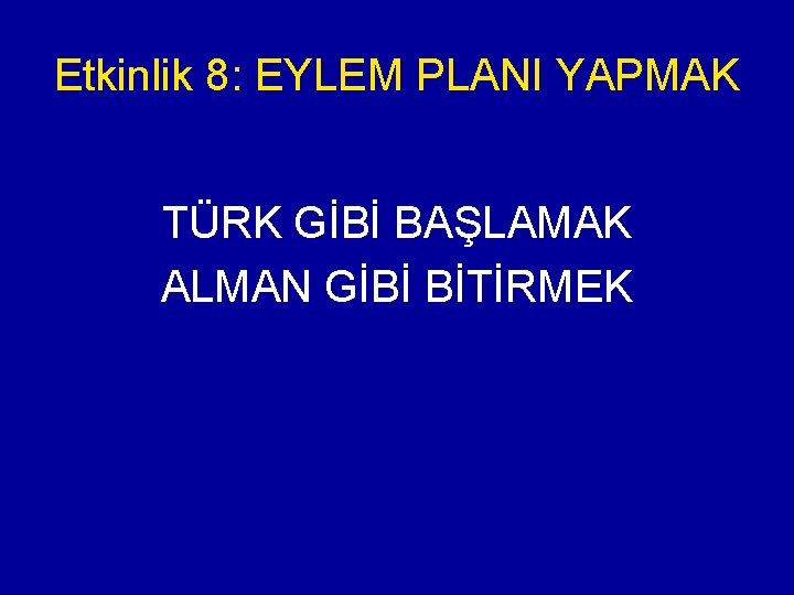 Etkinlik 8: EYLEM PLANI YAPMAK TÜRK GİBİ BAŞLAMAK ALMAN GİBİ BİTİRMEK 