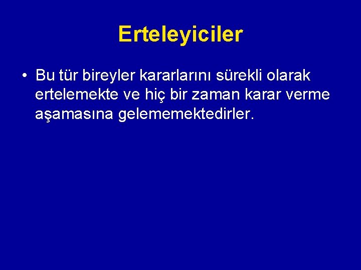 Erteleyiciler • Bu tür bireyler kararlarını sürekli olarak ertelemekte ve hiç bir zaman karar