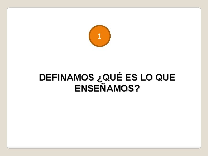 1 DEFINAMOS ¿QUÉ ES LO QUE ENSEÑAMOS? 