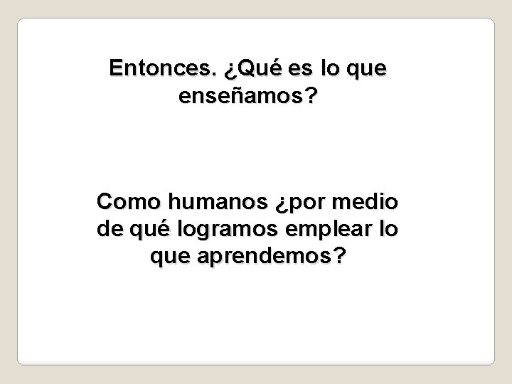 Entonces. ¿Qué es lo que enseñamos? Como humanos ¿por medio de qué logramos emplear