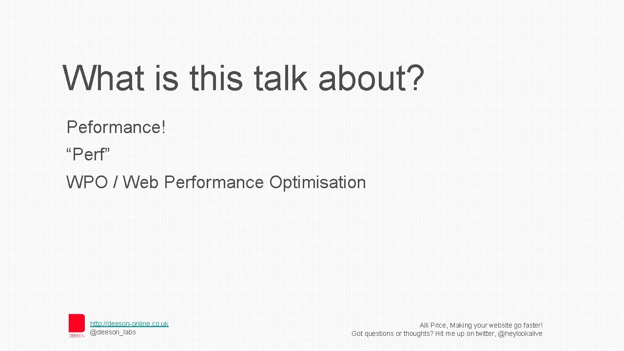 What is this talk about? Peformance! “Perf” WPO / Web Performance Optimisation http: //deeson-online.