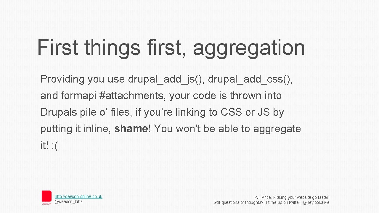 First things first, aggregation Providing you use drupal_add_js(), drupal_add_css(), and formapi #attachments, your code