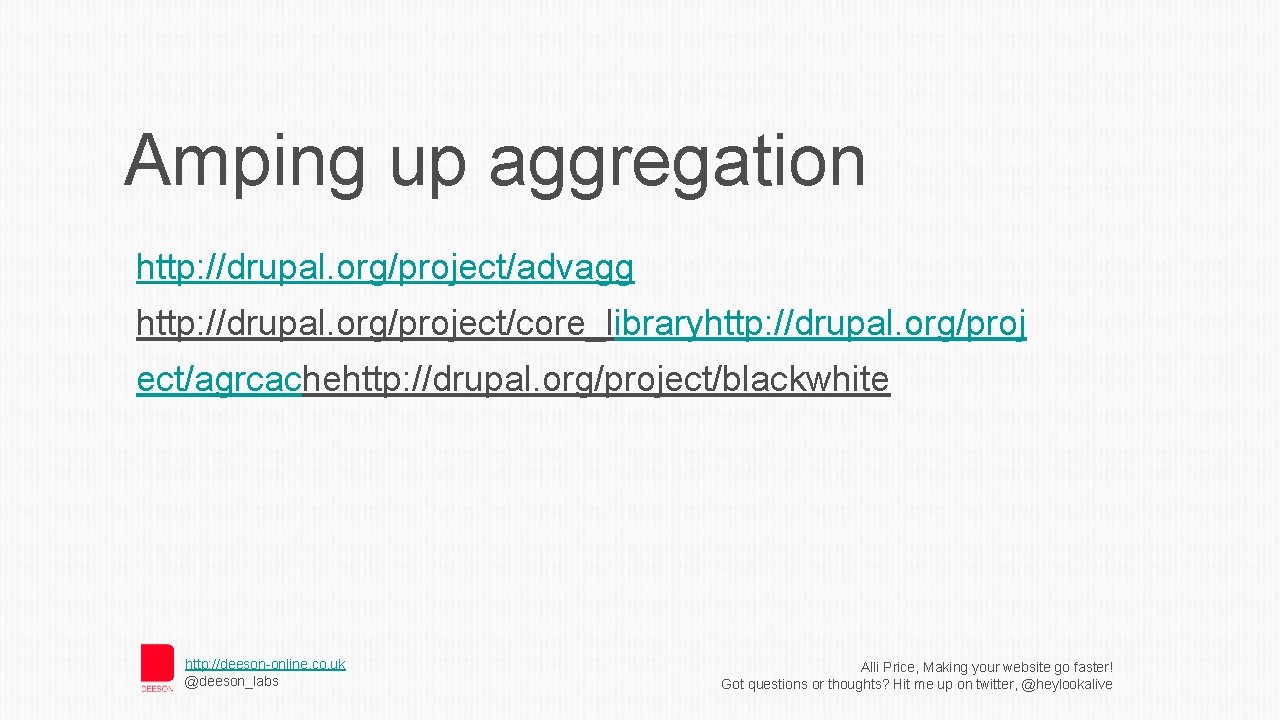 Amping up aggregation http: //drupal. org/project/advagg http: //drupal. org/project/core_libraryhttp: //drupal. org/proj ect/agrcachehttp: //drupal. org/project/blackwhite