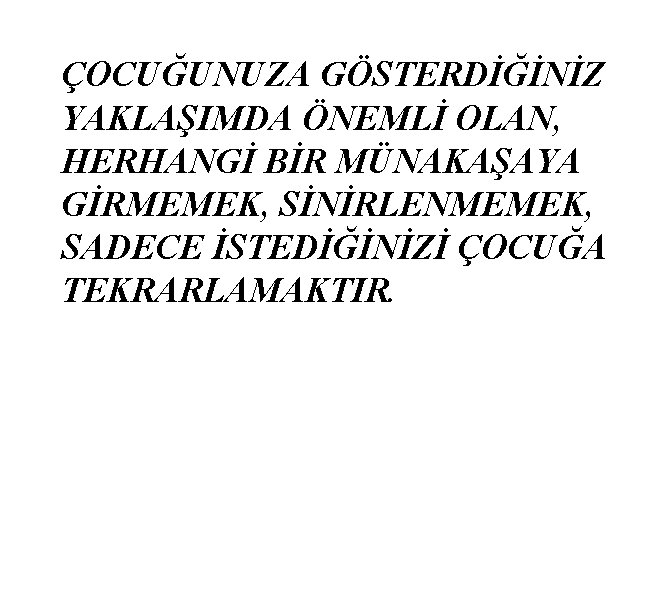 ÇOCUĞUNUZA GÖSTERDİĞİNİZ YAKLAŞIMDA ÖNEMLİ OLAN, HERHANGİ BİR MÜNAKAŞAYA GİRMEMEK, SİNİRLENMEMEK, SADECE İSTEDİĞİNİZİ ÇOCUĞA TEKRARLAMAKTIR.