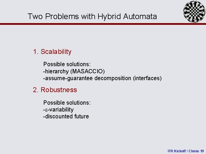 Two Problems with Hybrid Automata 1. Scalability Possible solutions: -hierarchy (MASACCIO) -assume-guarantee decomposition (interfaces)