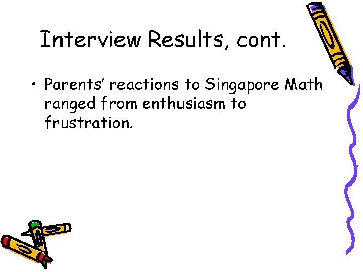 Interview Results, cont. • Parents’ reactions to Singapore Math ranged from enthusiasm to frustration.