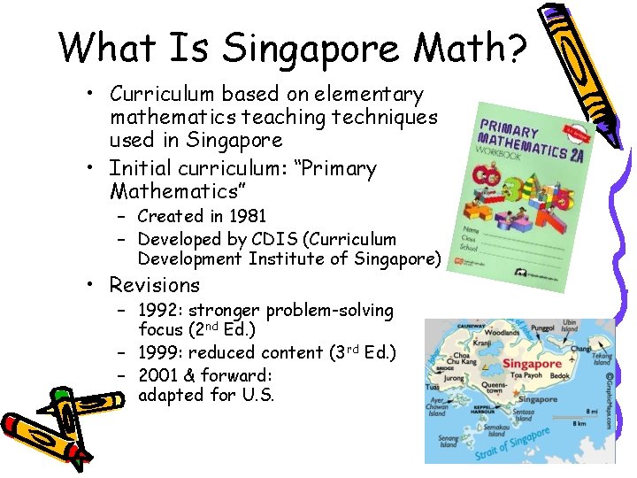 What Is Singapore Math? • Curriculum based on elementary mathematics teaching techniques used in