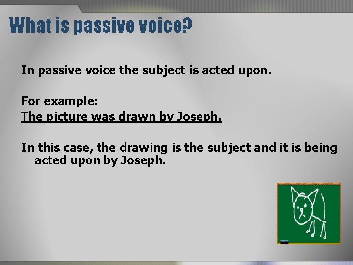 What is passive voice? In passive voice the subject is acted upon. For example:
