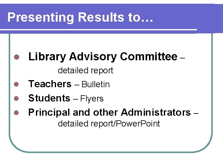 Presenting Results to… l Library Advisory Committee – detailed report Teachers – Bulletin l