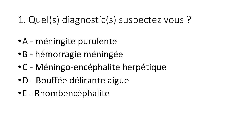 1. Quel(s) diagnostic(s) suspectez vous ? • A - méningite purulente • B -