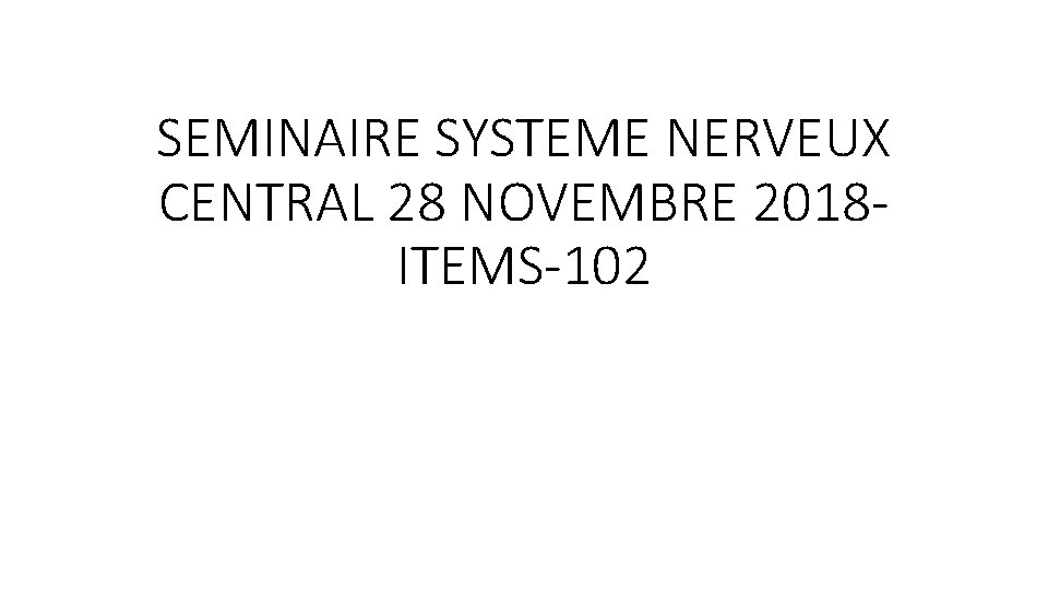 SEMINAIRE SYSTEME NERVEUX CENTRAL 28 NOVEMBRE 2018 ITEMS-102 