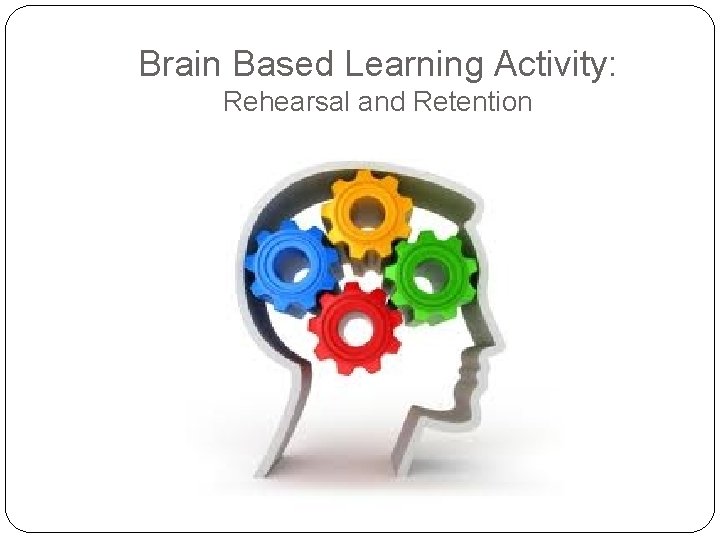 Brain Based Learning Activity: Rehearsal and Retention 