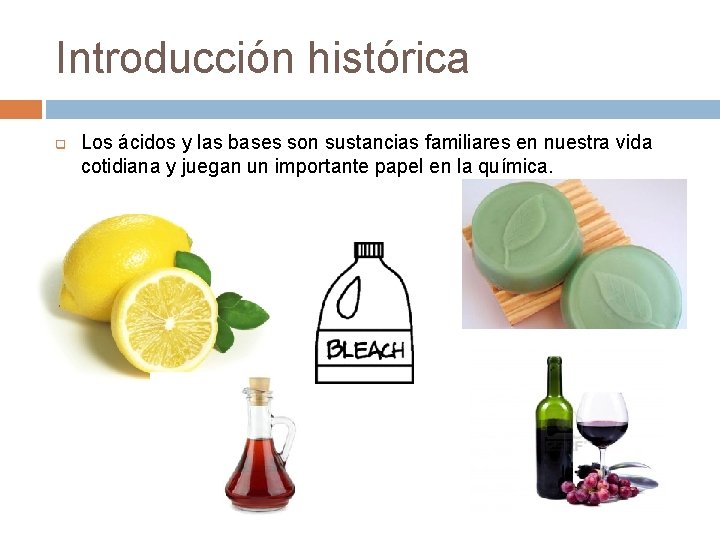Introducción histórica q Los ácidos y las bases son sustancias familiares en nuestra vida