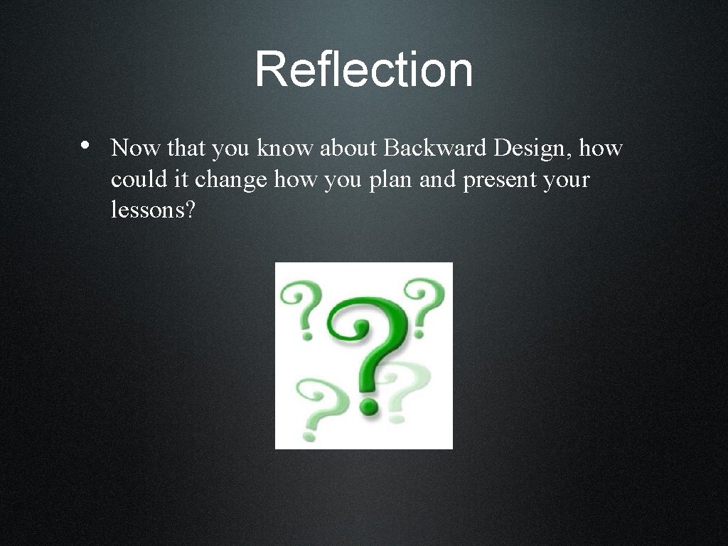 Reflection • Now that you know about Backward Design, how could it change how