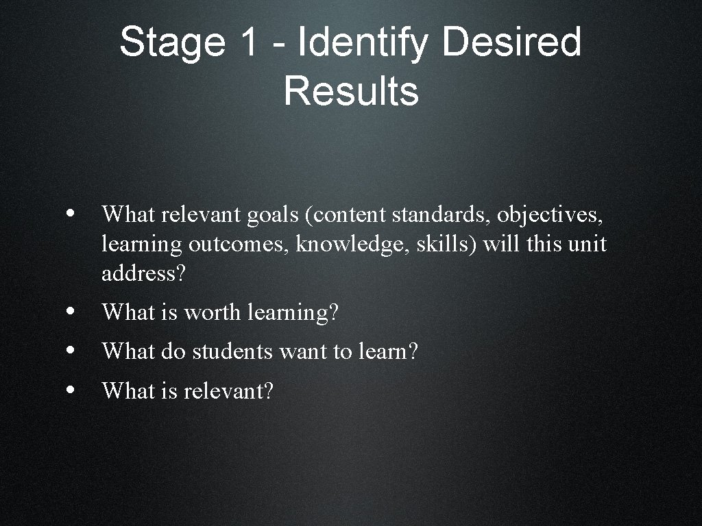 Stage 1 - Identify Desired Results • What relevant goals (content standards, objectives, learning