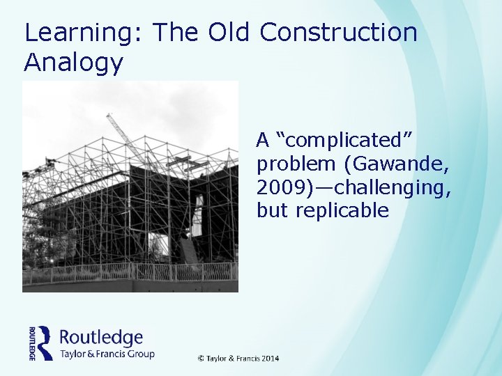Learning: The Old Construction Analogy A “complicated” problem (Gawande, 2009)—challenging, but replicable 