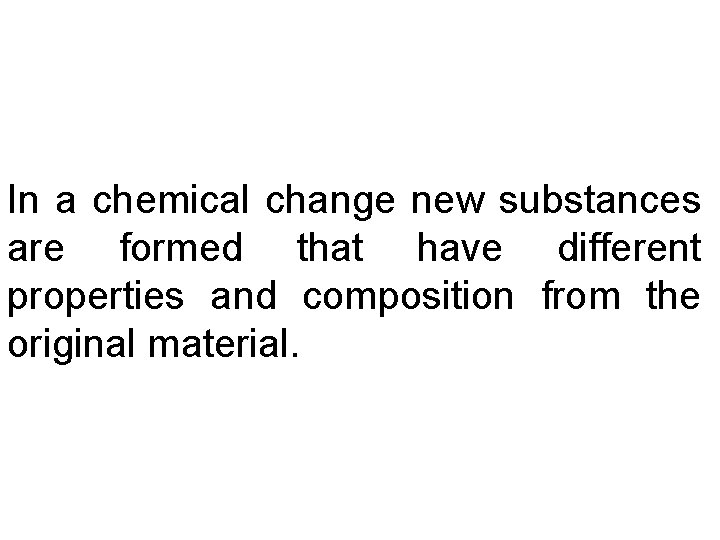 In a chemical change new substances are formed that have different properties and composition