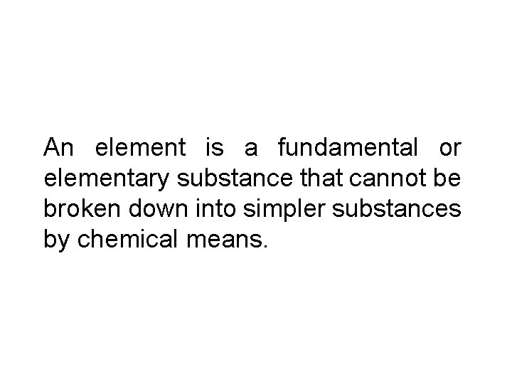 An element is a fundamental or elementary substance that cannot be broken down into