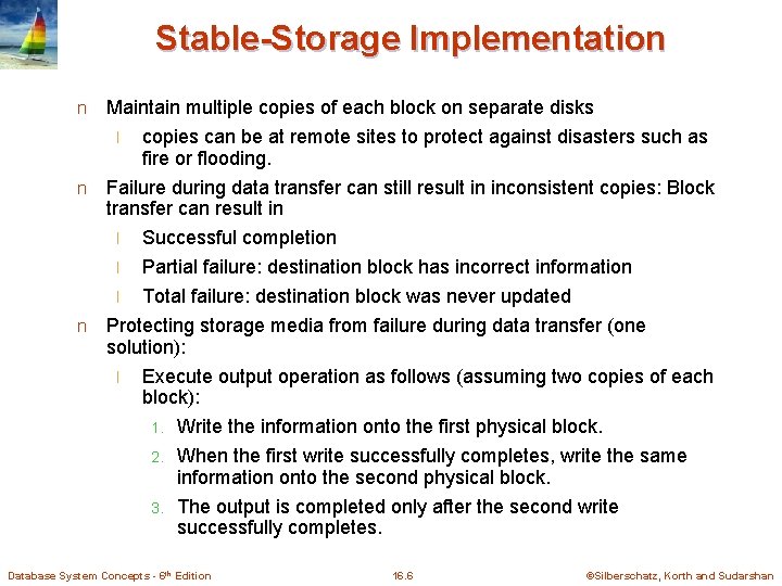 Stable-Storage Implementation n Maintain multiple copies of each block on separate disks copies can