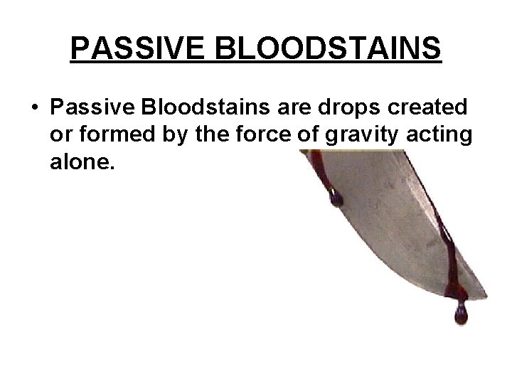 PASSIVE BLOODSTAINS • Passive Bloodstains are drops created or formed by the force of
