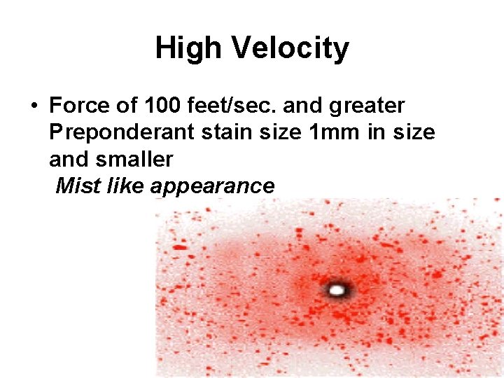 High Velocity • Force of 100 feet/sec. and greater Preponderant stain size 1 mm High Velocity • Force of 100 feet/sec. and greater Preponderant stain size 1 mm