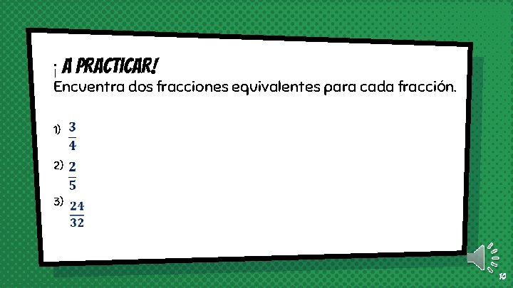 ¡A practicar! Encuentra dos fracciones equivalentes para cada fracción. 1) 2) 3) 10 