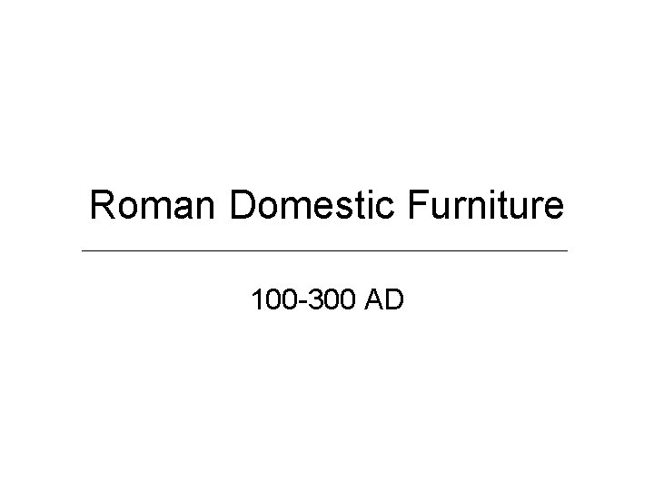 Roman Domestic Furniture 100 -300 AD Roman Domestic Furniture 100 -300 AD