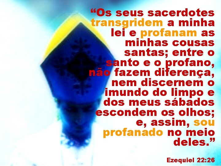 “Os seus sacerdotes transgridem a minha lei e profanam as minhas cousas santas; entre