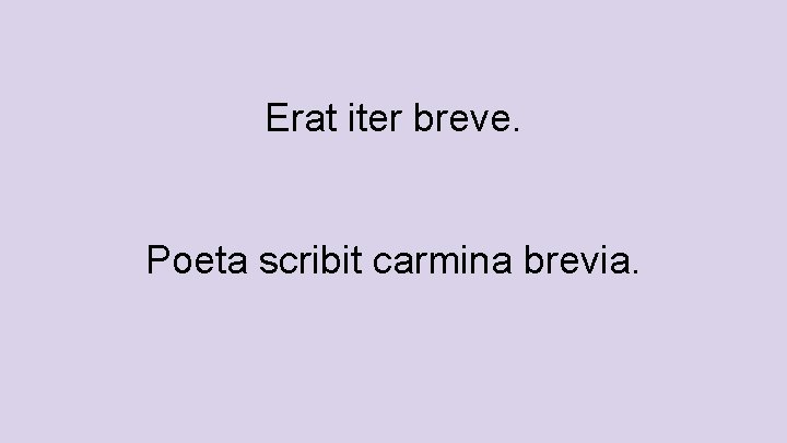 Erat iter breve. Poeta scribit carmina brevia. 