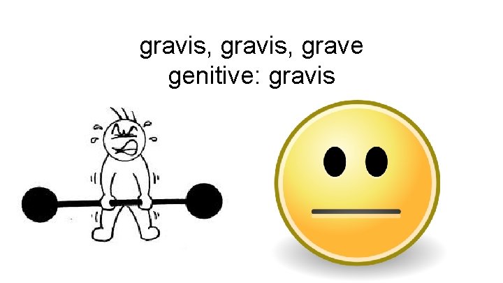 gravis, grave genitive: gravis 