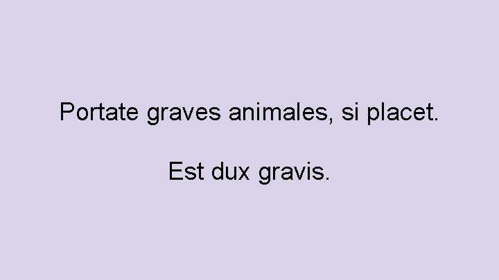 Portate graves animales, si placet. Est dux gravis. 