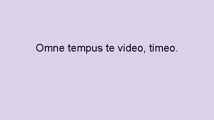 Omne tempus te video, timeo. 