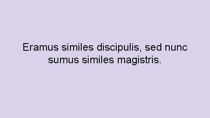 Eramus similes discipulis, sed nunc sumus similes magistris. 