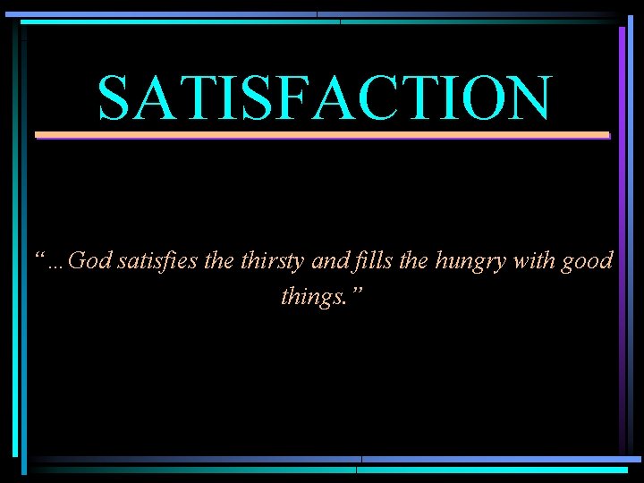 SATISFACTION “…God satisfies the thirsty and fills the hungry with good things. ” 