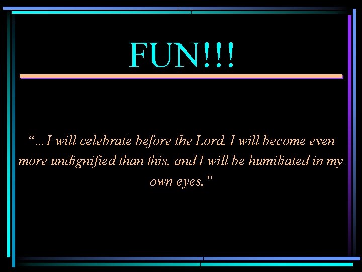 FUN!!! “…I will celebrate before the Lord. I will become even more undignified than