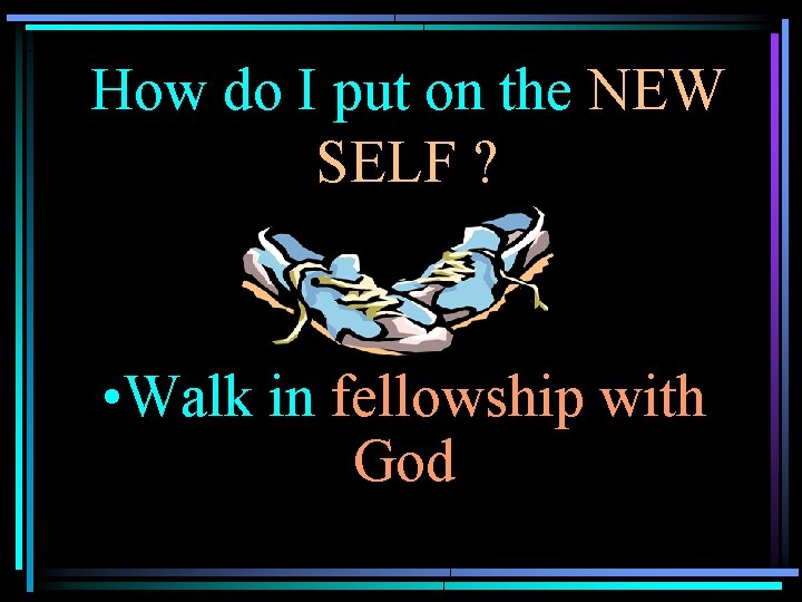 How do I put on the NEW SELF ? • Walk in fellowship with