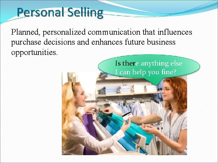 Personal Selling Planned, personalized communication that influences purchase decisions and enhances future business opportunities.