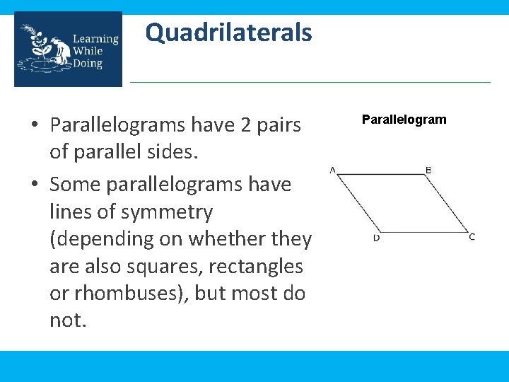 Quadrilaterals • Parallelograms have 2 pairs of parallel sides. • Some parallelograms have lines