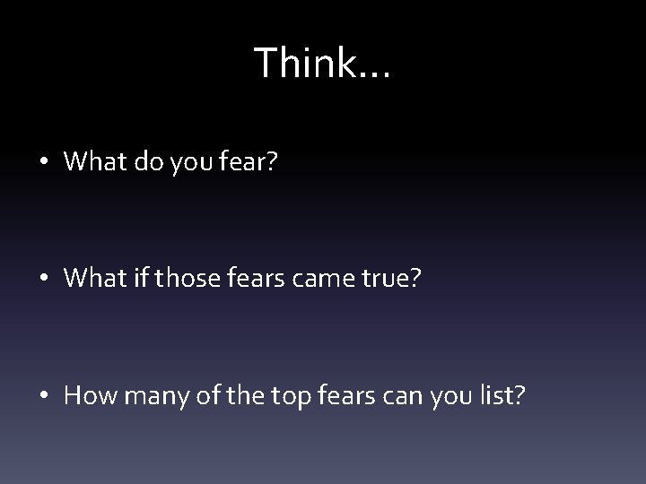 Think… • What do you fear? • What if those fears came true? •