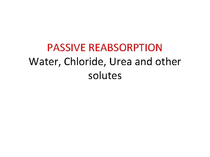 PASSIVE REABSORPTION Water, Chloride, Urea and other solutes 