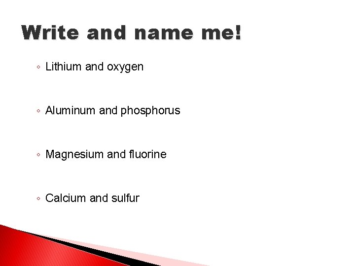 Write and name me! ◦ Lithium and oxygen ◦ Aluminum and phosphorus ◦ Magnesium