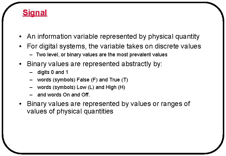 Signal • An information variable represented by physical quantity • For digital systems, the