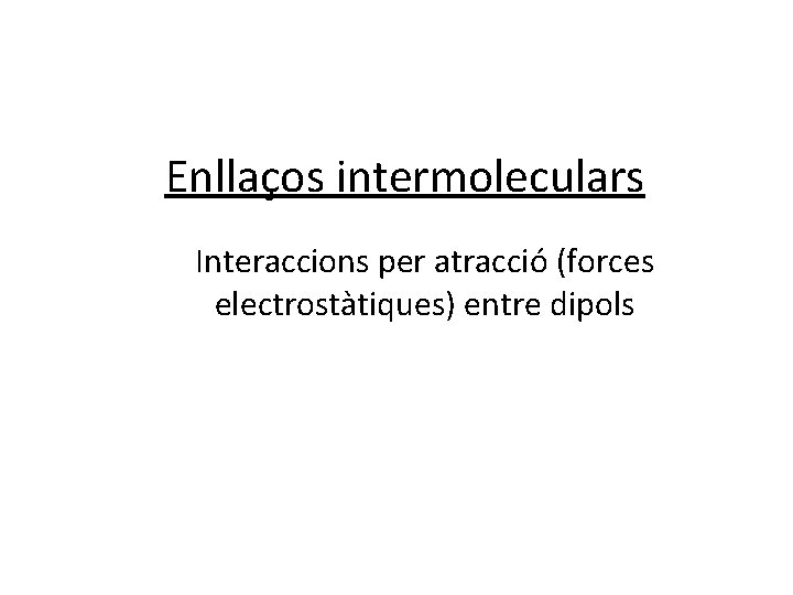 Enllaços intermoleculars Interaccions per atracció (forces electrostàtiques) entre dipols 