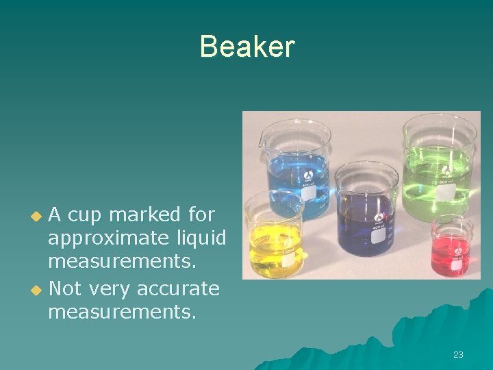 Beaker A cup marked for approximate liquid measurements. u Not very accurate measurements. u